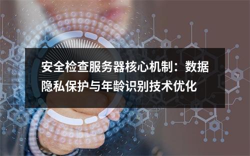 安全检查服务器核心机制：数据隐私保护与年龄识别技术优化