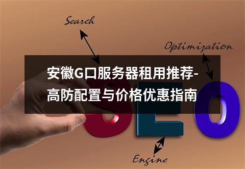 安徽G口服务器租用推荐-高防配置与价格优惠指南