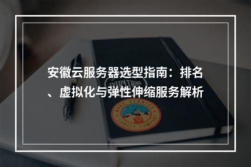 安徽云服务器选型指南：排名、虚拟化与弹性伸缩服务解析