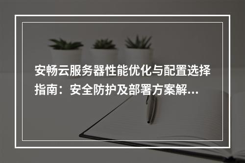 安畅云服务器性能优化与配置选择指南：安全防护及部署方案解析