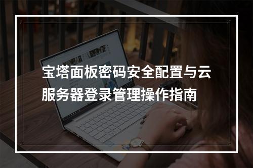 宝塔面板密码安全配置与云服务器登录管理操作指南