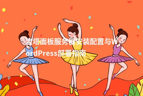 宝塔面板服务器安装配置与WordPress部署指南