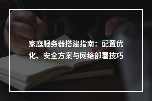 家庭服务器搭建指南：配置优化、安全方案与网络部署技巧