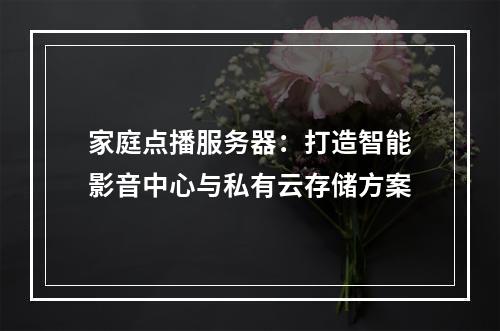 家庭点播服务器：打造智能影音中心与私有云存储方案