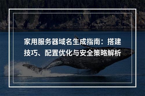 家用服务器域名生成指南：搭建技巧、配置优化与安全策略解析