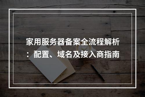 家用服务器备案全流程解析：配置、域名及接入商指南