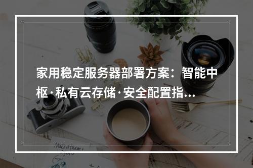 家用稳定服务器部署方案：智能中枢·私有云存储·安全配置指南