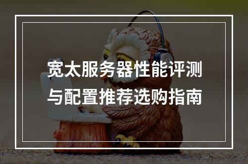 宽太服务器性能评测与配置推荐选购指南