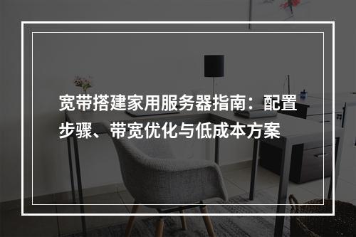 宽带搭建家用服务器指南：配置步骤、带宽优化与低成本方案