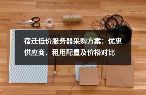 宿迁低价服务器采购方案：优惠供应商、租用配置及价格对比