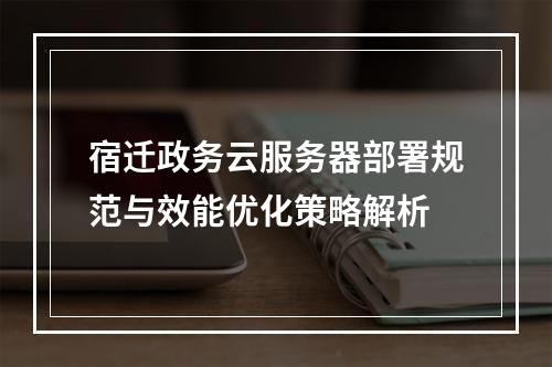 宿迁政务云服务器部署规范与效能优化策略解析