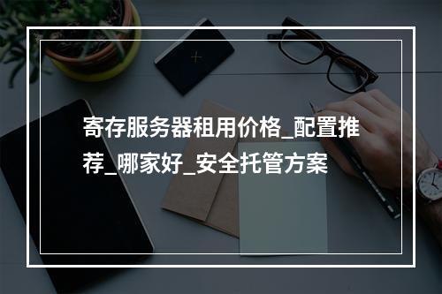 寄存服务器租用价格_配置推荐_哪家好_安全托管方案