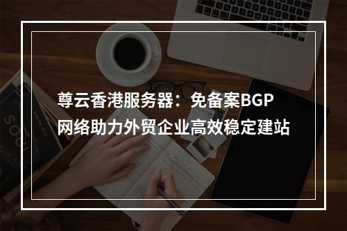尊云香港服务器：免备案BGP网络助力外贸企业高效稳定建站