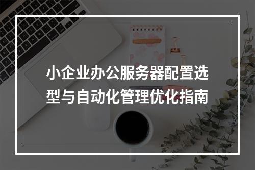 小企业办公服务器配置选型与自动化管理优化指南
