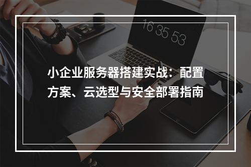 小企业服务器搭建实战：配置方案、云选型与安全部署指南