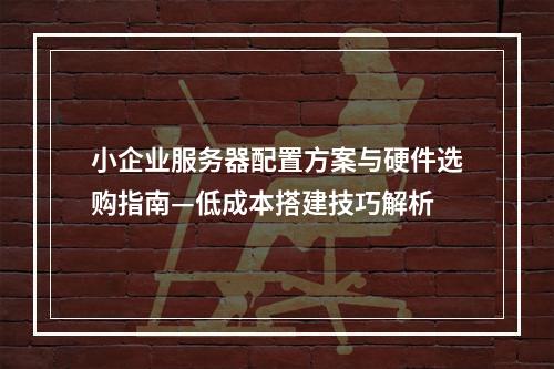 小企业服务器配置方案与硬件选购指南—低成本搭建技巧解析