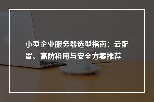 小型企业服务器选型指南：云配置、高防租用与安全方案推荐