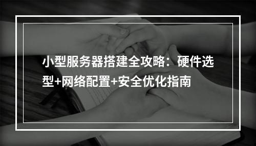小型服务器搭建全攻略：硬件选型+网络配置+安全优化指南