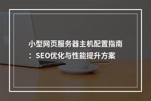 小型网页服务器主机配置指南：SEO优化与性能提升方案