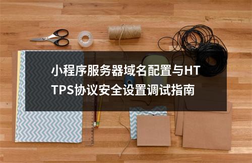 小程序服务器域名配置与HTTPS协议安全设置调试指南