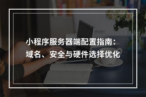 小程序服务器端配置指南：域名、安全与硬件选择优化