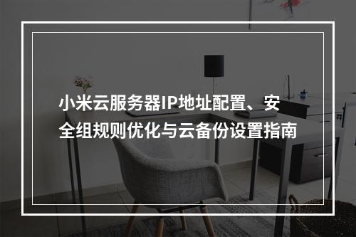小米云服务器IP地址配置、安全组规则优化与云备份设置指南