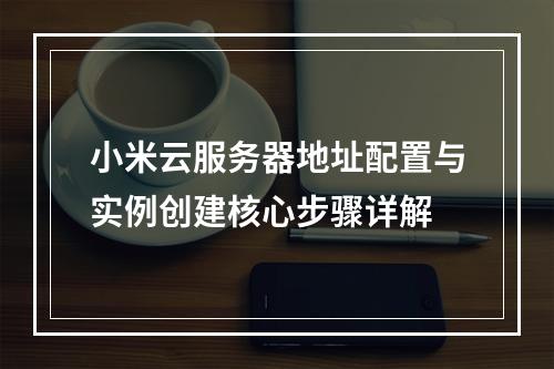 小米云服务器地址配置与实例创建核心步骤详解