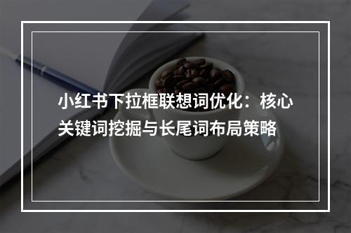 小红书下拉框联想词优化：核心关键词挖掘与长尾词布局策略