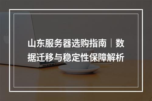 山东服务器选购指南｜数据迁移与稳定性保障解析