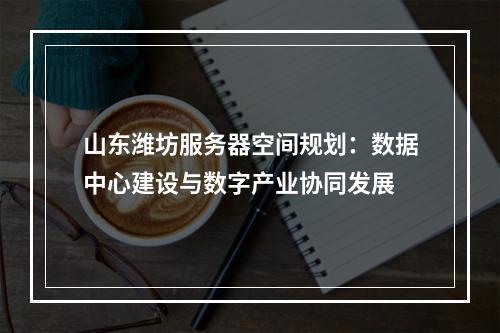 山东潍坊服务器空间规划：数据中心建设与数字产业协同发展