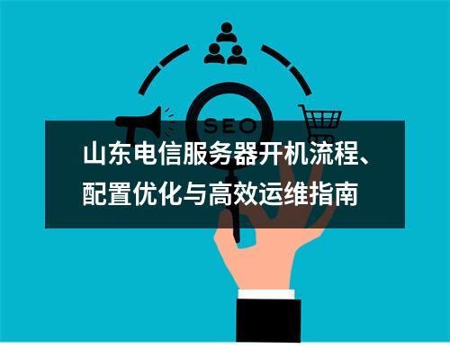 山东电信服务器开机流程、配置优化与高效运维指南