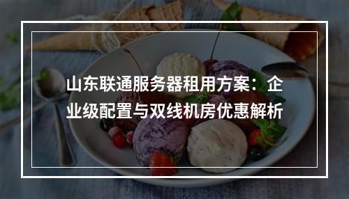 山东联通服务器租用方案：企业级配置与双线机房优惠解析