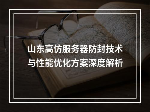 山东高仿服务器防封技术与性能优化方案深度解析