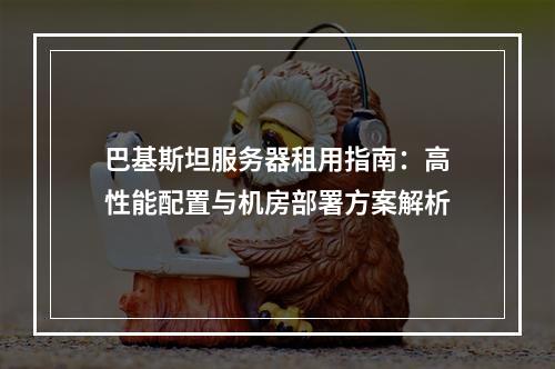 巴基斯坦服务器租用指南：高性能配置与机房部署方案解析