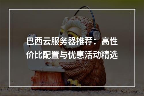 巴西云服务器推荐：高性价比配置与优惠活动精选