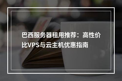 巴西服务器租用推荐：高性价比VPS与云主机优惠指南
