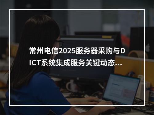 常州电信2025服务器采购与DICT系统集成服务关键动态解析