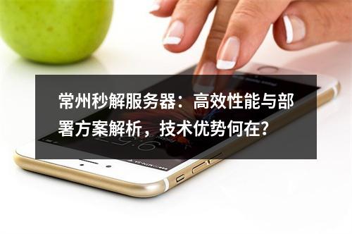 常州秒解服务器：高效性能与部署方案解析，技术优势何在？