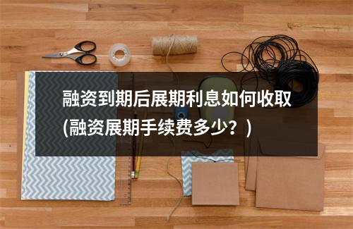 融资到期后展期利息如何收取(融资展期手续费多少?)