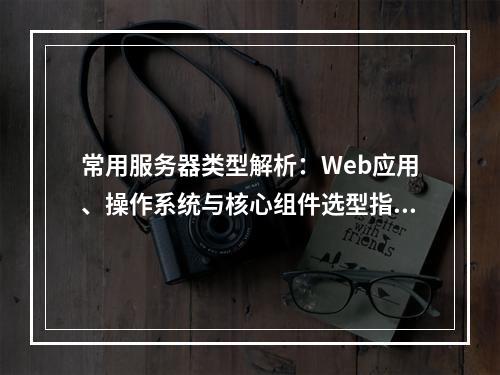 常用服务器类型解析：Web应用、操作系统与核心组件选型指南