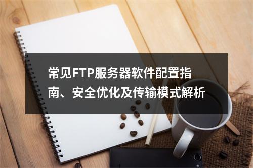 常见FTP服务器软件配置指南、安全优化及传输模式解析