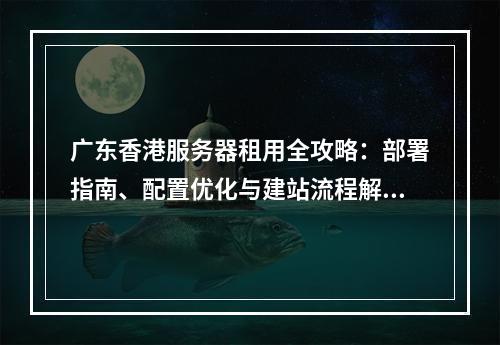 广东香港服务器租用全攻略：部署指南、配置优化与建站流程解析