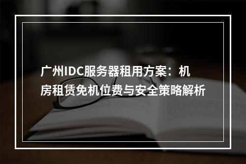 广州IDC服务器租用方案：机房租赁免机位费与安全策略解析