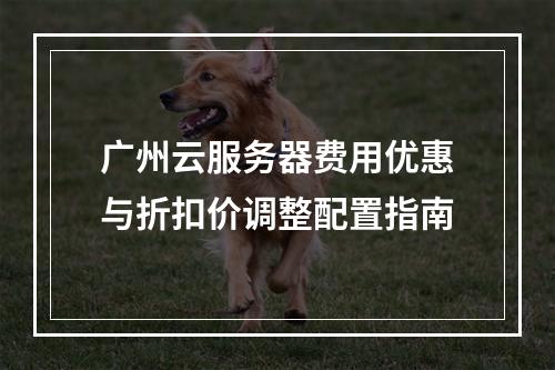 广州云服务器费用优惠与折扣价调整配置指南