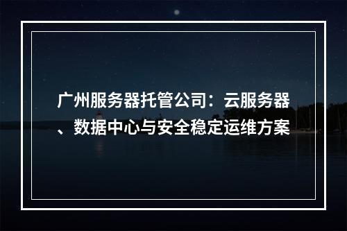 广州服务器托管公司：云服务器、数据中心与安全稳定运维方案