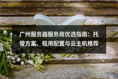 广州服务器服务商优选指南：托管方案、租用配置与云主机推荐