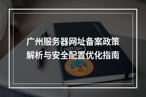广州服务器网址备案政策解析与安全配置优化指南