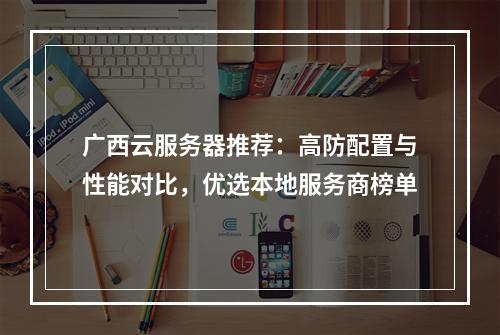 广西云服务器推荐：高防配置与性能对比，优选本地服务商榜单