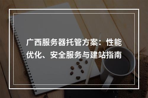 广西服务器托管方案：性能优化、安全服务与建站指南