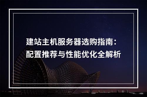 建站主机服务器选购指南：配置推荐与性能优化全解析